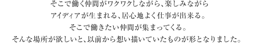 そこで働く仲間がワクワクしながら、楽しみながらアイディアが生まれる、居心地よく仕事が出来る。