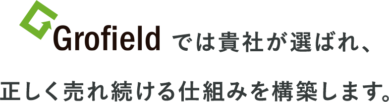 Grofieldでは貴社が選ばれ、正しく売れ続ける仕組みを構築します。